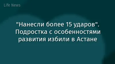 "Нанесли более 15 ударов". Подростка с особенностями развития избили в Астане