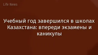 Учебный год завершился в школах Казахстана: впереди экзамены и каникулы