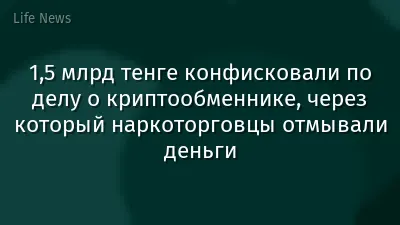 1,5 млрд тенге конфисковали по делу о криптообменнике, через который наркоторговцы отмывали деньги