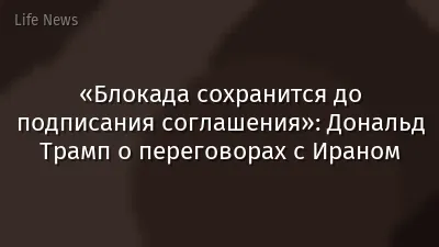 «Блокада сохранится до подписания соглашения»: Дональд Трамп о переговорах с Ираном