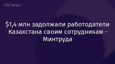 $1,4 млн задолжали работодатели Казахстана своим сотрудникам - Минтруда