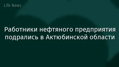 Работники нефтяного предприятия подрались в Актюбинской области