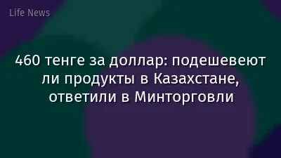 460 тенге за доллар: подешевеют ли продукты в Казахстане, ответили в Минторговли