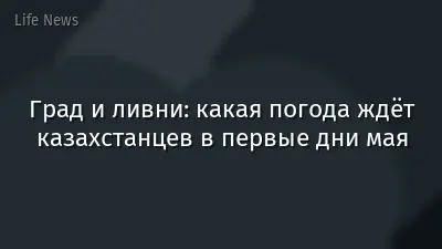Град и ливни: какая погода ждёт казахстанцев в первые дни мая