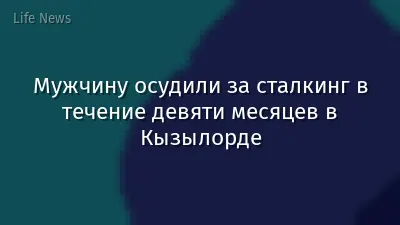 Мужчину осудили за сталкинг в течение девяти месяцев в Кызылорде