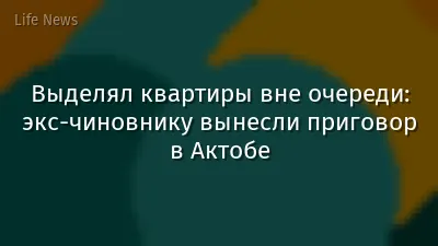 Выделял квартиры вне очереди: экс-чиновнику вынесли приговор в Актобе