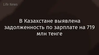 В Казахстане выявлена задолженность по зарплате на 719 млн тенге