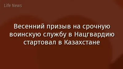 Весенний призыв на срочную воинскую службу в Нацгвардию стартовал в Казахстане