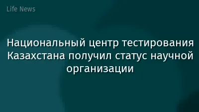 Национальный центр тестирования Казахстана получил статус научной организации