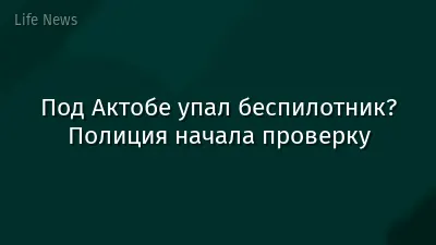 Под Актобе упал беспилотник? Полиция начала проверку