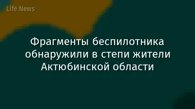 Фрагменты беспилотника обнаружили в степи жители Актюбинской области