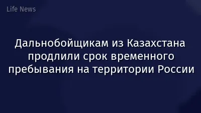 Дальнобойщикам из Казахстана продлили срок временного пребывания на территории России