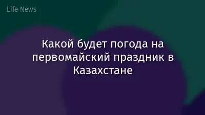 Какой будет погода на первомайский праздник в Казахстане