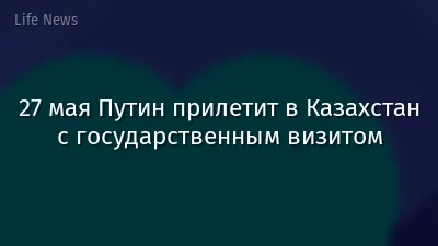 27 мая Путин прилетит в Казахстан с государственным визитом