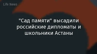 "Сад памяти" высадили российские дипломаты и школьники Астаны