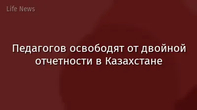 Педагогов освободят от двойной отчетности в Казахстане