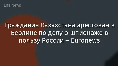 Гражданин Казахстана арестован в Берлине по делу о шпионаже в пользу России – Euronews