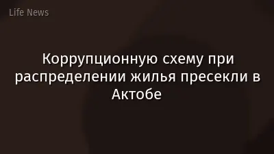 Коррупционную схему при распределении жилья пресекли в Актобе