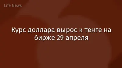 Курс доллара вырос к тенге на бирже 29 апреля