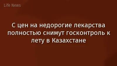 С цен на недорогие лекарства полностью снимут госконтроль к лету в Казахстане