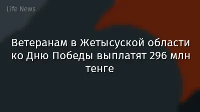 Ветеранам в Жетысуской области ко Дню Победы выплатят 296 млн тенге