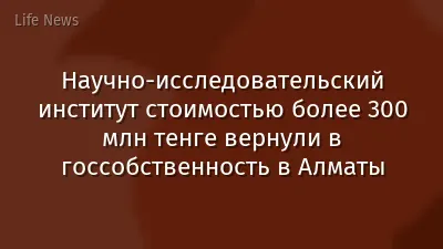 Научно-исследовательский институт стоимостью более 300 млн тенге вернули в госсобственность в Алматы