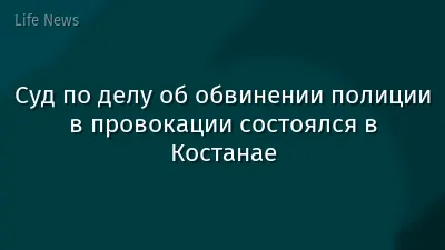 Суд по делу об обвинении полиции в провокации состоялся в Костанае