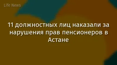 11 должностных лиц наказали за нарушения прав пенсионеров в Астане