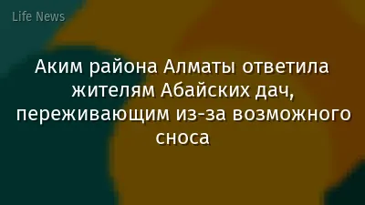 Аким района Алматы ответила жителям Абайских дач, переживающим из-за возможного сноса