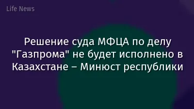 Решение суда МФЦА по делу "Газпрома" не будет исполнено в Казахстане – Минюст республики