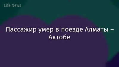 Пассажир умер в поезде Алматы – Актобе