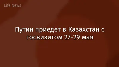 Путин приедет в Казахстан с госвизитом 27-29 мая