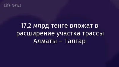 17,2 млрд тенге вложат в расширение участка трассы Алматы – Талгар