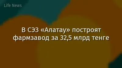 В СЭЗ «Алатау» построят фармзавод за 32,5 млрд тенге