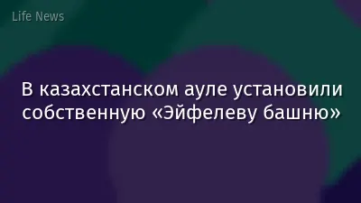 В казахстанском ауле установили собственную «Эйфелеву башню»