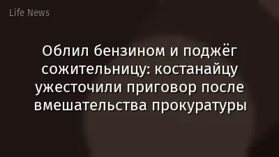 Облил бензином и поджёг сожительницу: костанайцу ужесточили приговор после вмешательства прокуратуры