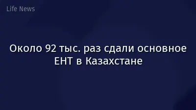 Около 92 тыс. раз сдали основное ЕНТ в Казахстане