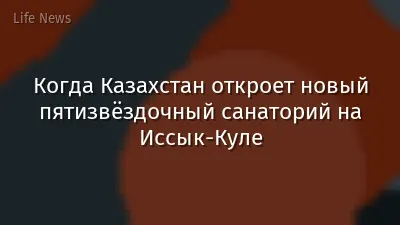 Когда Казахстан откроет новый пятизвёздочный санаторий на Иссык-Куле