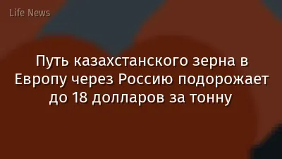 Путь казахстанского зерна в Европу через Россию подорожает до 18 долларов за тонну