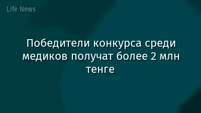 Победители конкурса среди медиков получат более 2 млн тенге