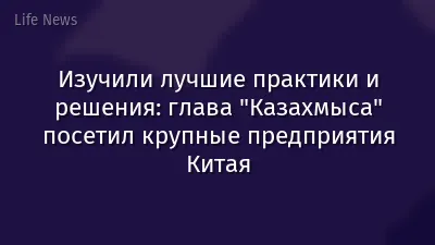 Изучили лучшие практики и решения: глава "Казахмыса" посетил крупные предприятия Китая