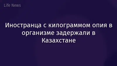 Иностранца с килограммом опия в организме задержали в Казахстане