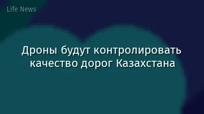 Дроны будут контролировать качество дорог Казахстана