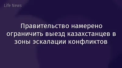Правительство намерено ограничить выезд казахстанцев в зоны эскалации конфликтов