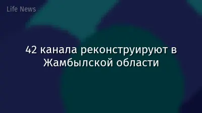 42 канала реконструируют в Жамбылской области