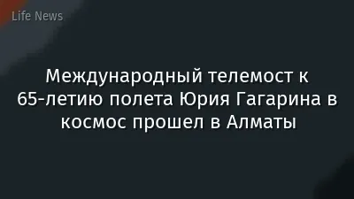 Международный телемост к 65-летию полета Юрия Гагарина в космос прошел в Алматы