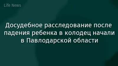 Досудебное расследование после падения ребенка в колодец начали в Павлодарской области