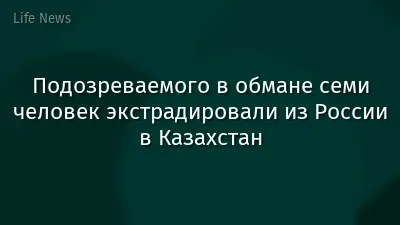 Подозреваемого в обмане семи человек экстрадировали из России в Казахстан