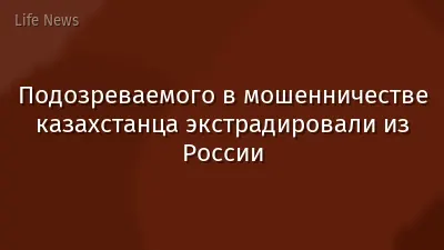 Подозреваемого в мошенничестве казахстанца экстрадировали из России