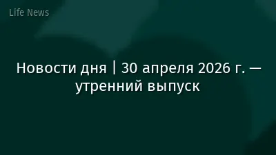 Новости дня | 30 апреля 2026 г. — утренний выпуск